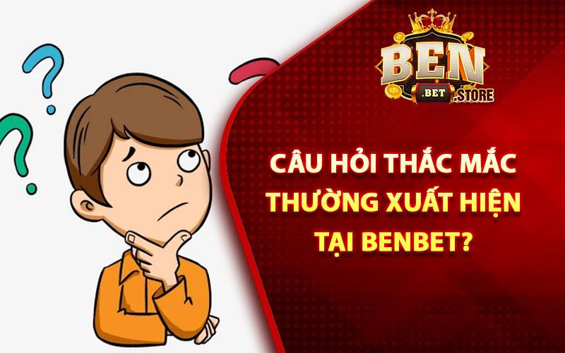 Câu hỏi thắc mắc thường xuất hiện tại Benbet?